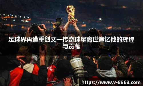 足球界再遭重创又一传奇球星离世追忆他的辉煌与贡献