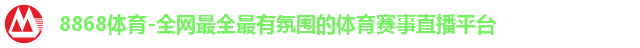 8868体育-全网最全最有氛围的体育赛事直播平台
